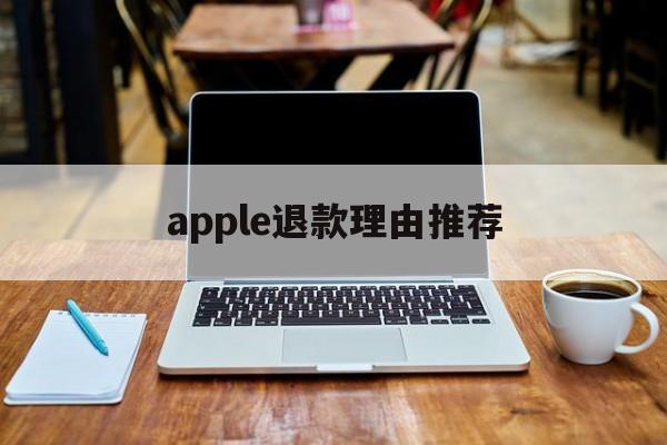 apple退款理由推荐(苹果退款百分百成功的理由)